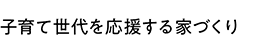 子育て世代を応援する家づくり